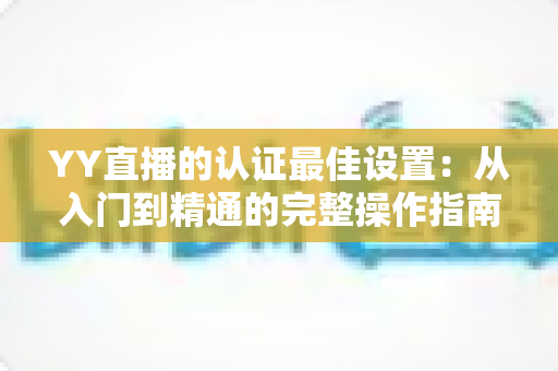 YY直播的认证最佳设置:从入门到精通的完整操作指南 YY直播的认证最佳设置:从入门到精通的完整操作指南
