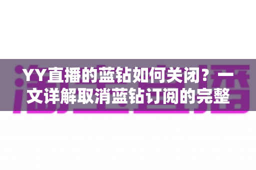 YY直播的蓝钻如何关闭?一文详解取消蓝钻订阅的完整操作流程与注意事项 YY直播的蓝钻如何关闭?一文详解取消蓝钻订阅的完整操作流程与注意事项