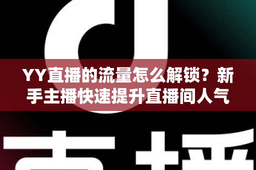 YY直播的流量怎么解锁？新手主播快速提升直播间人气的完整指南