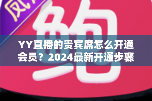 YY直播的贵宾席怎么开通会员?2024最新开通步骤与贵宾特权全攻略 YY直播的贵宾席怎么开通会员?2024最新开通步骤与贵宾特权全攻略