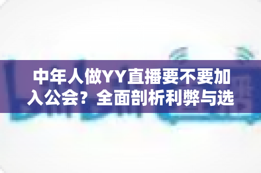 中年人做YY直播要不要加入公会?全面剖析利弊与选择指南,帮中年主播少走弯路 中年人做YY直播要不要加入公会?全面剖析利弊与选择指南,帮中年主播少走弯路