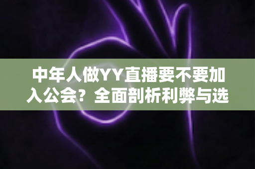 中年人做YY直播要不要加入公会?全面剖析利弊与选择指南,帮中年主播少走弯路 中年人做YY直播要不要加入公会?全面剖析利弊与选择指南,帮中年主播少走弯路