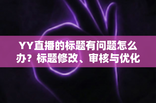 YY直播的标题有问题怎么办?标题修改、审核与优化全攻略一文讲透 YY直播的标题有问题怎么办?标题修改、审核与优化全攻略一文讲透