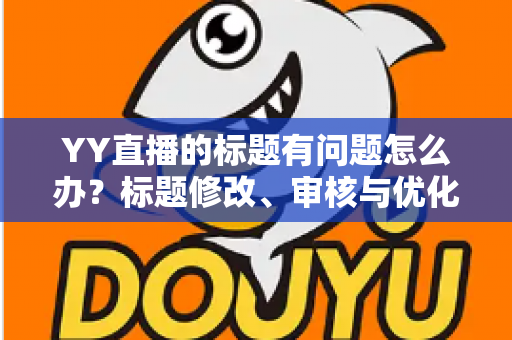 YY直播的标题有问题怎么办?标题修改、审核与优化全攻略一文讲透 YY直播的标题有问题怎么办?标题修改、审核与优化全攻略一文讲透