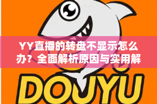 YY直播的转盘不显示怎么办?全面解析原因与实用解决技巧,快速恢复直播间互动 YY直播的转盘不显示怎么办?全面解析原因与实用解决技巧,快速恢复直播间互动