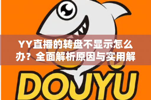 YY直播的转盘不显示怎么办?全面解析原因与实用解决技巧,快速恢复直播间互动 YY直播的转盘不显示怎么办?全面解析原因与实用解决技巧,快速恢复直播间互动