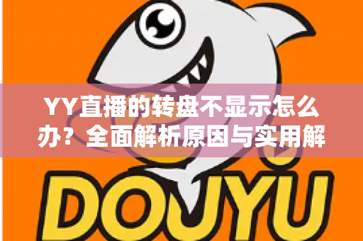 YY直播的转盘不显示怎么办?全面解析原因与实用解决技巧,快速恢复直播间互动 YY直播的转盘不显示怎么办?全面解析原因与实用解决技巧,快速恢复直播间互动