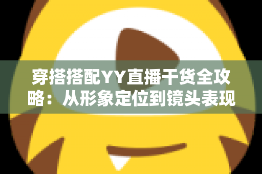穿搭搭配YY直播干货全攻略:从形象定位到镜头表现的高人气打造秘籍 穿搭搭配YY直播干货全攻略:从形象定位到镜头表现的高人气打造秘籍