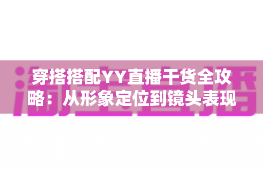 穿搭搭配YY直播干货全攻略:从形象定位到镜头表现的高人气打造秘籍 穿搭搭配YY直播干货全攻略:从形象定位到镜头表现的高人气打造秘籍