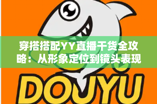 穿搭搭配YY直播干货全攻略:从形象定位到镜头表现的高人气打造秘籍 穿搭搭配YY直播干货全攻略:从形象定位到镜头表现的高人气打造秘籍