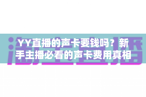 YY直播的声卡要钱吗?新手主播必看的声卡费用真相与选购全攻略 YY直播的声卡要钱吗?新手主播必看的声卡费用真相与选购全攻略
