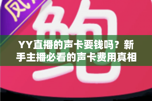 YY直播的声卡要钱吗?新手主播必看的声卡费用真相与选购全攻略 YY直播的声卡要钱吗?新手主播必看的声卡费用真相与选购全攻略