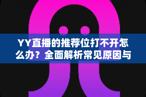 YY直播的推荐位打不开怎么办?全面解析常见原因与高效解决方法,快速恢复直播间曝光 YY直播的推荐位打不开怎么办?全面解析常见原因与高效解决方法,快速恢复直播间曝光
