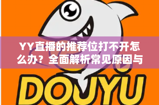YY直播的推荐位打不开怎么办?全面解析常见原因与高效解决方法,快速恢复直播间曝光 YY直播的推荐位打不开怎么办?全面解析常见原因与高效解决方法,快速恢复直播间曝光