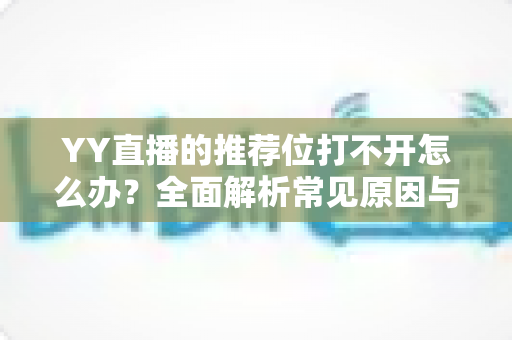 YY直播的推荐位打不开怎么办?全面解析常见原因与高效解决方法,快速恢复直播间曝光 YY直播的推荐位打不开怎么办?全面解析常见原因与高效解决方法,快速恢复直播间曝光