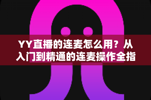YY直播的连麦怎么用?从入门到精通的连麦操作全指南,助你轻松玩转高互动直播间 YY直播的连麦怎么用?从入门到精通的连麦操作全指南,助你轻松玩转高互动直播间