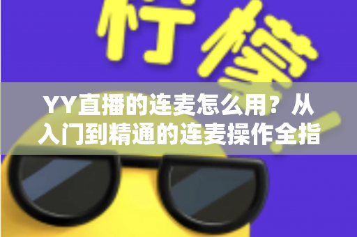 YY直播的连麦怎么用?从入门到精通的连麦操作全指南,助你轻松玩转高互动直播间 YY直播的连麦怎么用?从入门到精通的连麦操作全指南,助你轻松玩转高互动直播间