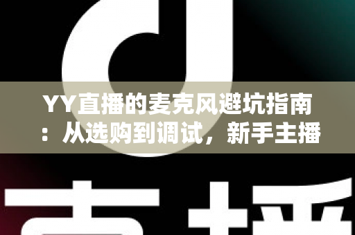 YY直播的麦克风避坑指南:从选购到调试,新手主播告别杂音翻车现场的实用手册 YY直播的麦克风避坑指南:从选购到调试,新手主播告别杂音翻车现场的实用手册