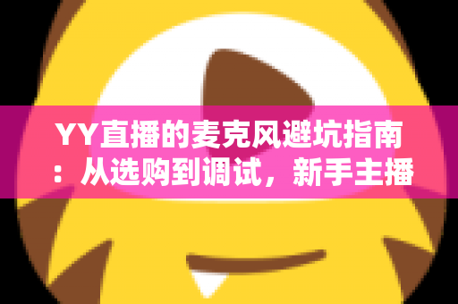 YY直播的麦克风避坑指南:从选购到调试,新手主播告别杂音翻车现场的实用手册 YY直播的麦克风避坑指南:从选购到调试,新手主播告别杂音翻车现场的实用手册