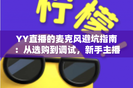 YY直播的麦克风避坑指南:从选购到调试,新手主播告别杂音翻车现场的实用手册 YY直播的麦克风避坑指南:从选购到调试,新手主播告别杂音翻车现场的实用手册