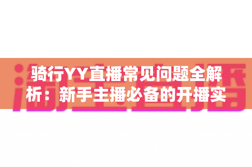 骑行YY直播常见问题全解析：新手主播必备的开播实战指南