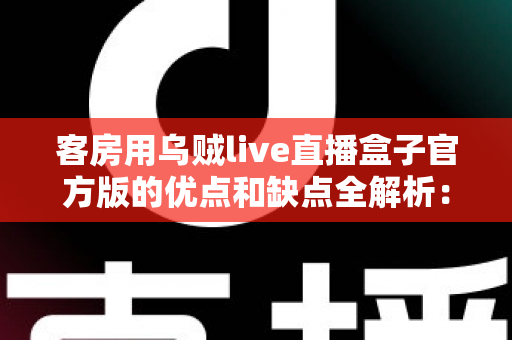 客房用乌贼live直播盒子官方版的优点和缺点全解析:住宿经营者升级客房娱乐前的必读选购指南 客房用乌贼live直播盒子官方版的优点和缺点全解析:住宿经营者升级客房娱乐前的必读选购指南