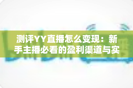 测评YY直播怎么变现:新手主播必看的盈利渠道与实战指南 测评YY直播怎么变现:新手主播必看的盈利渠道与实战指南