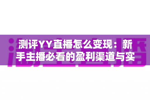 测评YY直播怎么变现：新手主播必看的盈利渠道与实战指南