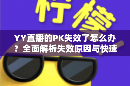 YY直播的PK失效了怎么办?全面解析失效原因与快速修复指南 YY直播的PK失效了怎么办?全面解析失效原因与快速修复指南