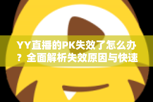 YY直播的PK失效了怎么办?全面解析失效原因与快速修复指南 YY直播的PK失效了怎么办?全面解析失效原因与快速修复指南