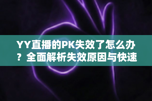 YY直播的PK失效了怎么办?全面解析失效原因与快速修复指南 YY直播的PK失效了怎么办?全面解析失效原因与快速修复指南