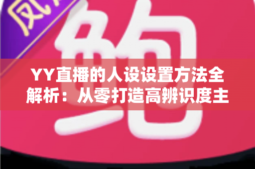 YY直播的人设设置方法全解析:从零打造高辨识度主播形象的完整指南 YY直播的人设设置方法全解析:从零打造高辨识度主播形象的完整指南