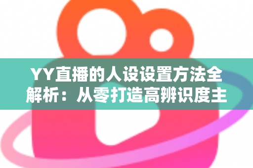 YY直播的人设设置方法全解析:从零打造高辨识度主播形象的完整指南 YY直播的人设设置方法全解析:从零打造高辨识度主播形象的完整指南
