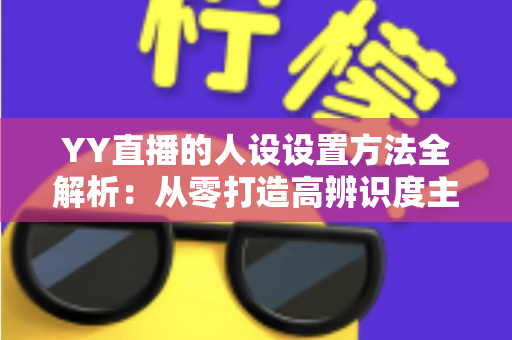 YY直播的人设设置方法全解析:从零打造高辨识度主播形象的完整指南 YY直播的人设设置方法全解析:从零打造高辨识度主播形象的完整指南