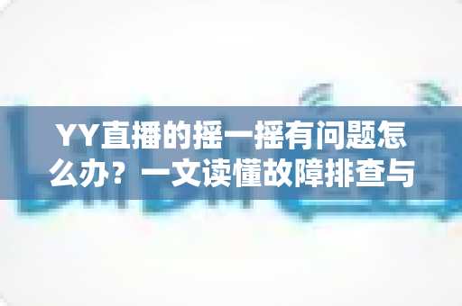 YY直播的摇一摇有问题怎么办?一文读懂故障排查与实用修复技巧 YY直播的摇一摇有问题怎么办?一文读懂故障排查与实用修复技巧