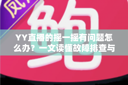 YY直播的摇一摇有问题怎么办?一文读懂故障排查与实用修复技巧 YY直播的摇一摇有问题怎么办?一文读懂故障排查与实用修复技巧