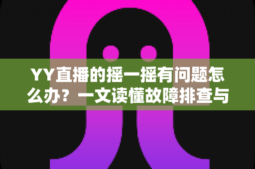 YY直播的摇一摇有问题怎么办？一文读懂故障排查与实用修复技巧