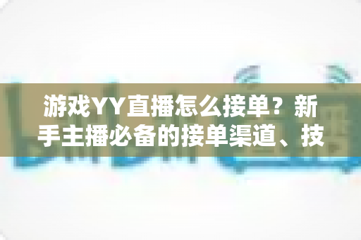 游戏YY直播怎么接单?新手主播必备的接单渠道、技巧与避坑全攻略 游戏YY直播怎么接单?新手主播必备的接单渠道、技巧与避坑全攻略
