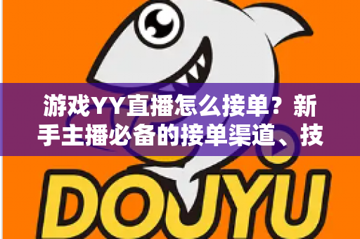游戏YY直播怎么接单?新手主播必备的接单渠道、技巧与避坑全攻略 游戏YY直播怎么接单?新手主播必备的接单渠道、技巧与避坑全攻略