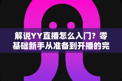 解说YY直播怎么入门？零基础新手从准备到开播的完整指南