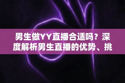 男生做YY直播合适吗？深度解析男生直播的优势、挑战与成功路径