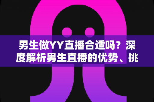 男生做YY直播合适吗？深度解析男生直播的优势、挑战与成功路径