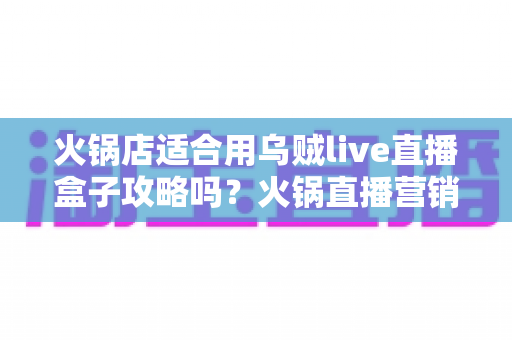 火锅店适合用乌贼live直播盒子攻略吗?火锅直播营销全解析与实践指南 火锅店适合用乌贼live直播盒子攻略吗?火锅直播营销全解析与实践指南