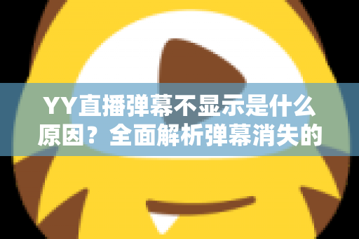 YY直播弹幕不显示是什么原因?全面解析弹幕消失的常见问题与实用解决方法 YY直播弹幕不显示是什么原因?全面解析弹幕消失的常见问题与实用解决方法