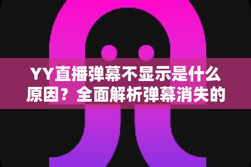 YY直播弹幕不显示是什么原因?全面解析弹幕消失的常见问题与实用解决方法 YY直播弹幕不显示是什么原因?全面解析弹幕消失的常见问题与实用解决方法