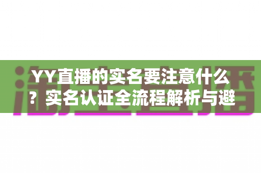 YY直播的实名要注意什么?实名认证全流程解析与避坑指南 YY直播的实名要注意什么?实名认证全流程解析与避坑指南
