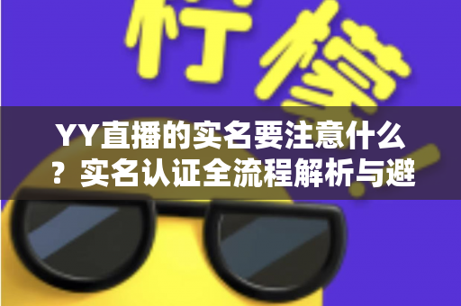YY直播的实名要注意什么?实名认证全流程解析与避坑指南 YY直播的实名要注意什么?实名认证全流程解析与避坑指南