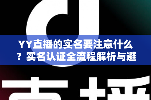 YY直播的实名要注意什么?实名认证全流程解析与避坑指南 YY直播的实名要注意什么?实名认证全流程解析与避坑指南