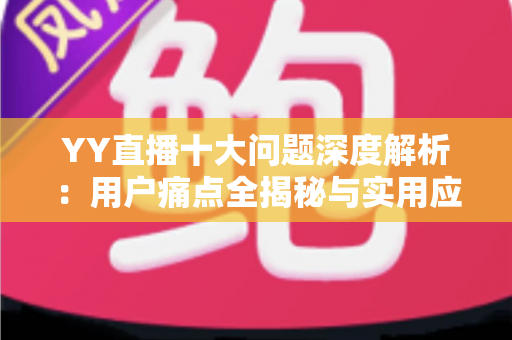YY直播十大问题深度解析:用户痛点全揭秘与实用应对指南 YY直播十大问题深度解析:用户痛点全揭秘与实用应对指南