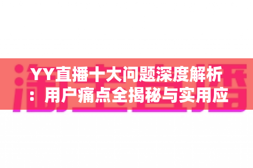 YY直播十大问题深度解析:用户痛点全揭秘与实用应对指南 YY直播十大问题深度解析:用户痛点全揭秘与实用应对指南